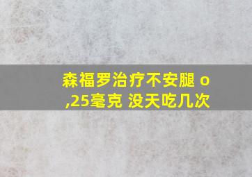 森福罗治疗不安腿 o,25毫克 没天吃几次